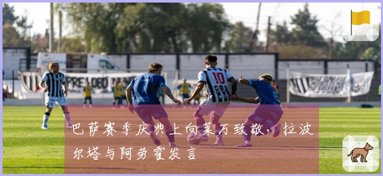 巴萨赛季庆典上向莱万致敬，拉波尔塔与阿劳霍发言