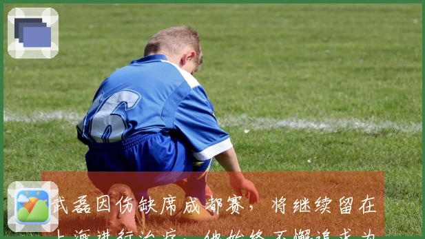 武磊因伤缺席成都赛,将继续留在上海进行治疗,他始终不懈追求为国出战的梦想。