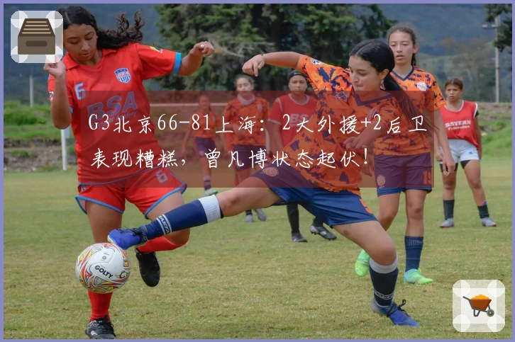 G3北京66-81上海：2大外援+2后卫表现糟糕，曾凡博状态起伏！