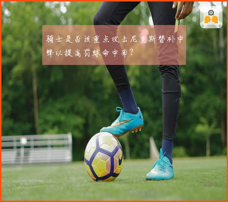 骑士是否该重点攻击尼克斯替补中锋以提高罚球命中率？