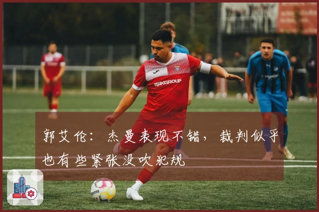 郭艾伦：杰曼表现不错，裁判似乎也有些紧张没吹犯规