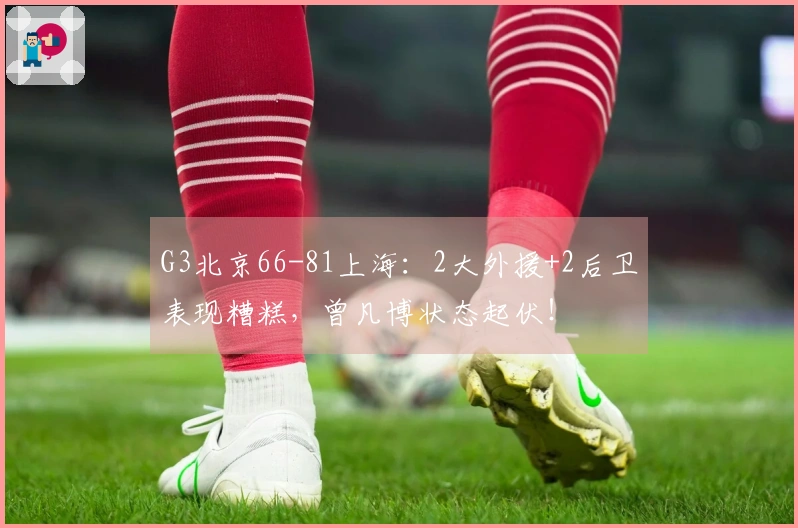 G3北京66-81上海：2大外援+2后卫表现糟糕，曾凡博状态起伏！