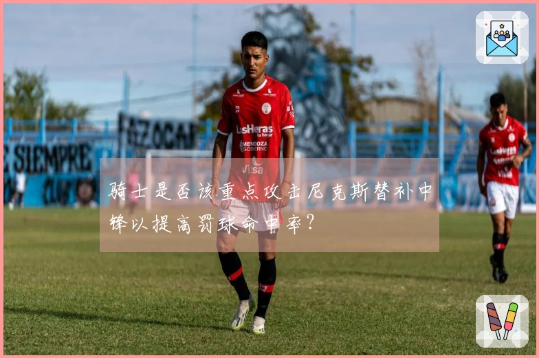 骑士是否该重点攻击尼克斯替补中锋以提高罚球命中率?